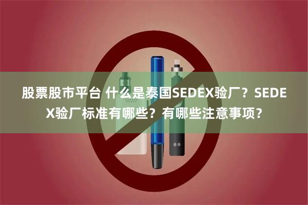 股票股市平台 什么是泰国SEDEX验厂？SEDEX验厂标准有哪些？有哪些注意事项？