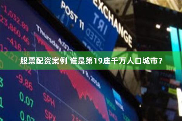 股票配资案例 谁是第19座千万人口城市？