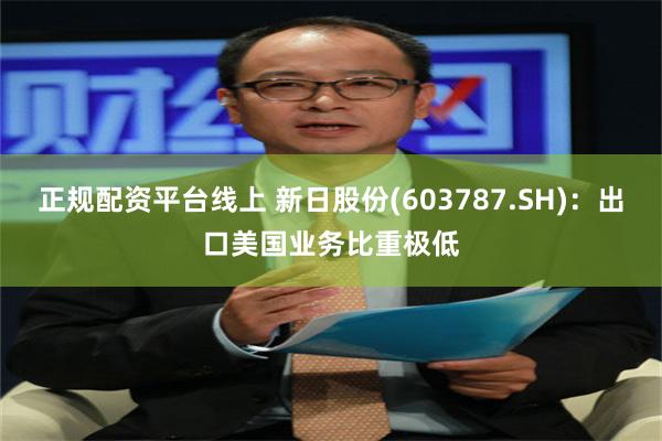 正规配资平台线上 新日股份(603787.SH)：出口美国业务比重极低