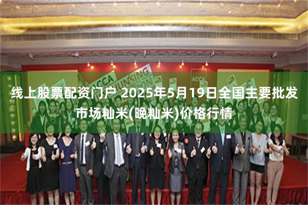 线上股票配资门户 2025年5月19日全国主要批发市场籼米(晚籼米)价格行情